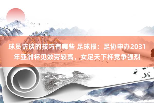 球员访谈的技巧有哪些 足球报：足协申办2031年亚洲杯见效劳较高，女足天下杯竞争强烈