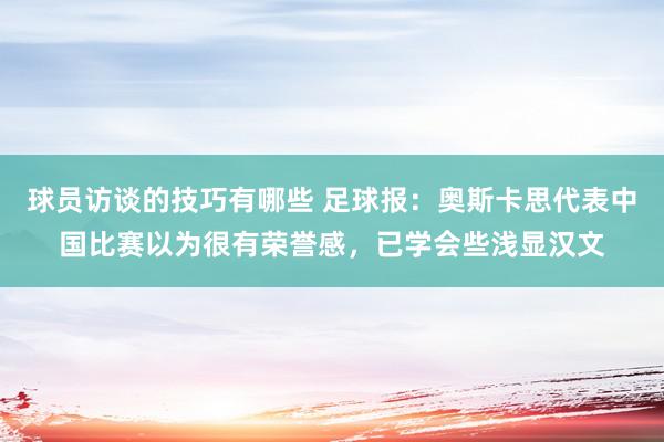 球员访谈的技巧有哪些 足球报：奥斯卡思代表中国比赛以为很有荣誉感，已学会些浅显汉文