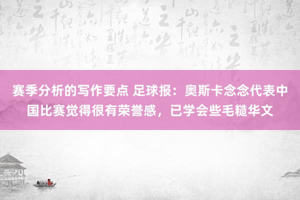 赛季分析的写作要点 足球报：奥斯卡念念代表中国比赛觉得很有荣誉感，已学会些毛糙华文