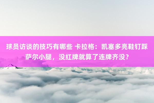 球员访谈的技巧有哪些 卡拉格：凯塞多亮鞋钉踩萨尔小腿，没红牌就算了连牌齐没？