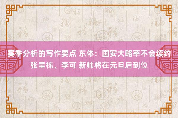 赛季分析的写作要点 东体：国安大略率不会续约张呈栋、李可 新帅将在元旦后到位