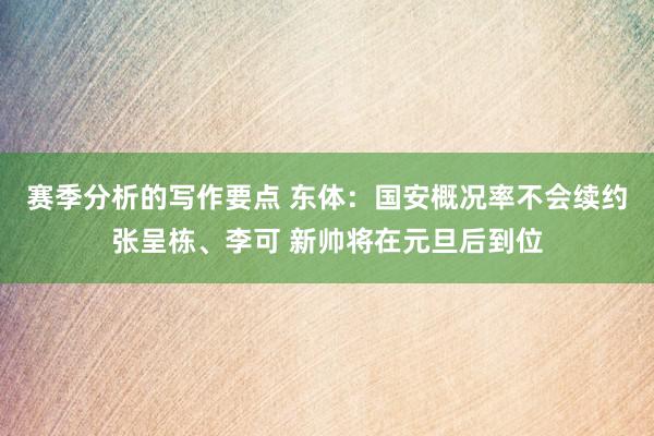 赛季分析的写作要点 东体：国安概况率不会续约张呈栋、李可 新帅将在元旦后到位