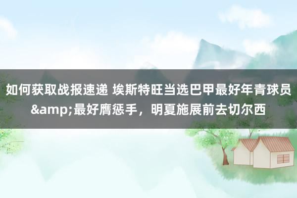 如何获取战报速递 埃斯特旺当选巴甲最好年青球员&最好膺惩手，明夏施展前去切尔西