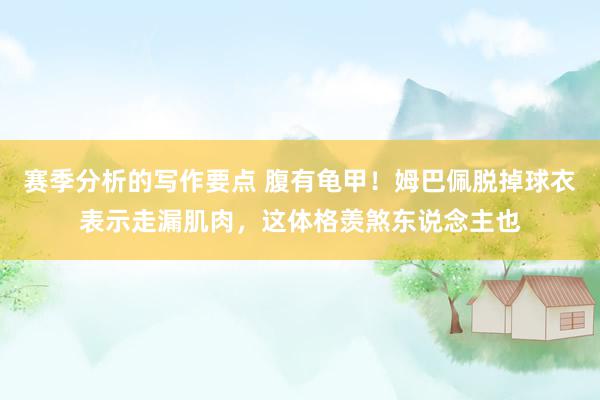 赛季分析的写作要点 腹有龟甲！姆巴佩脱掉球衣表示走漏肌肉，这体格羡煞东说念主也