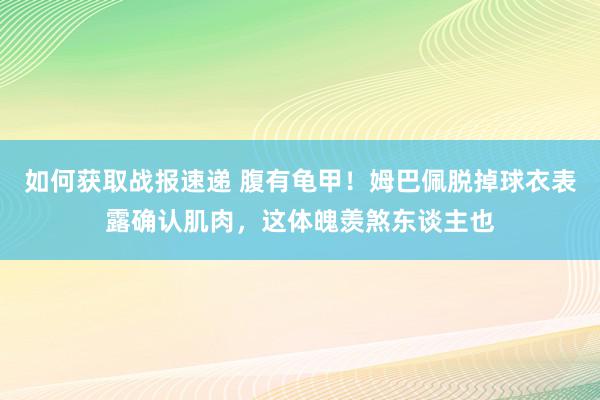 如何获取战报速递 腹有龟甲！姆巴佩脱掉球衣表露确认肌肉，这体魄羡煞东谈主也