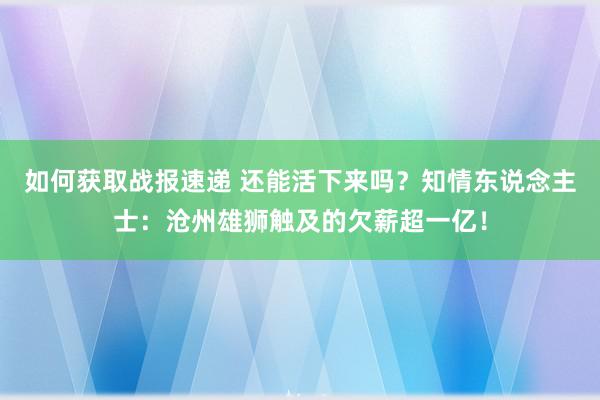 如何获取战报速递 还能活下来吗？知情东说念主士：沧州雄狮触及的欠薪超一亿！