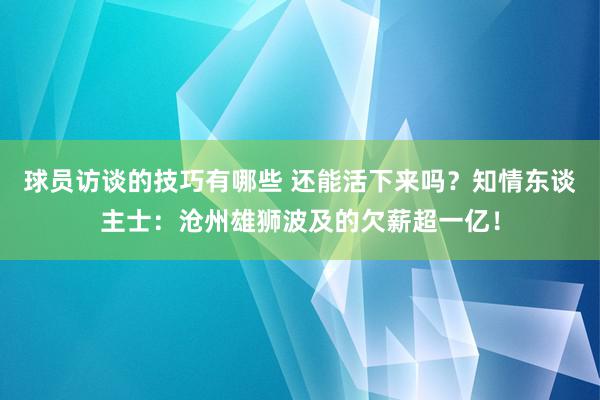 球员访谈的技巧有哪些 还能活下来吗？知情东谈主士：沧州雄狮波及的欠薪超一亿！