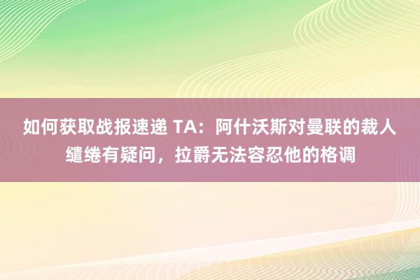 如何获取战报速递 TA：阿什沃斯对曼联的裁人缱绻有疑问，拉爵无法容忍他的格调