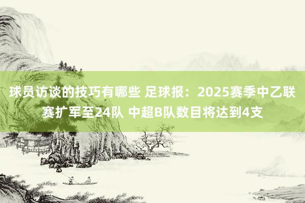 球员访谈的技巧有哪些 足球报：2025赛季中乙联赛扩军至24队 中超B队数目将达到4支