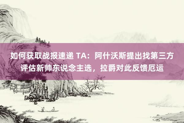 如何获取战报速递 TA：阿什沃斯提出找第三方评估新帅东说念主选，拉爵对此反馈厄运