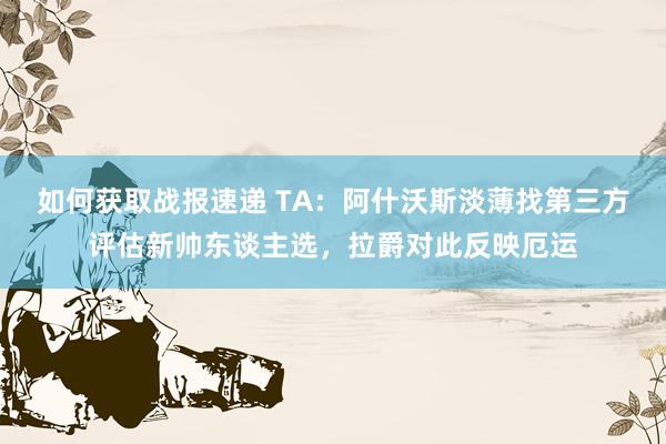 如何获取战报速递 TA：阿什沃斯淡薄找第三方评估新帅东谈主选，拉爵对此反映厄运