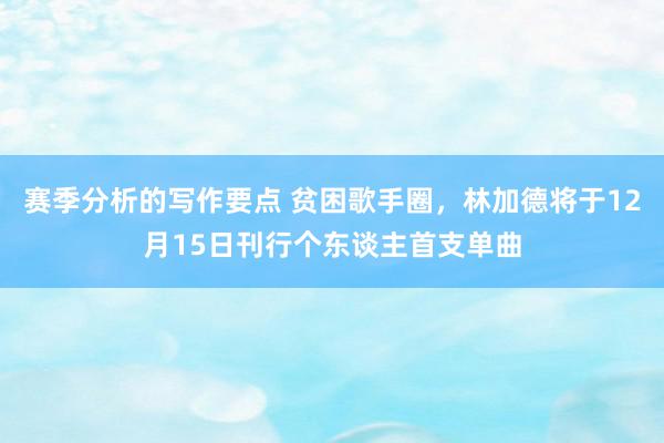 赛季分析的写作要点 贫困歌手圈，林加德将于12月15日刊行个东谈主首支单曲