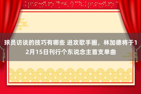 球员访谈的技巧有哪些 进攻歌手圈，林加德将于12月15日刊行个东说念主首支单曲