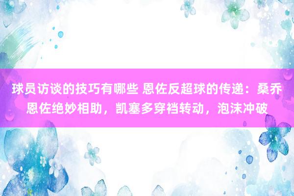 球员访谈的技巧有哪些 恩佐反超球的传递：桑乔恩佐绝妙相助，凯塞多穿裆转动，泡沫冲破