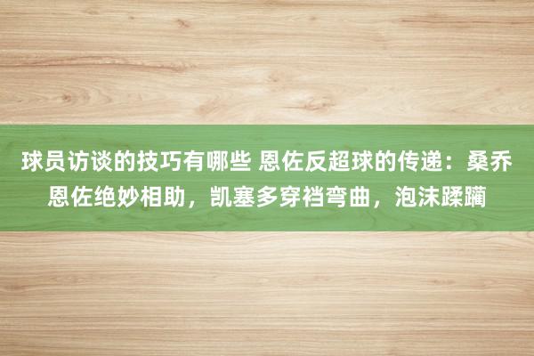 球员访谈的技巧有哪些 恩佐反超球的传递：桑乔恩佐绝妙相助，凯塞多穿裆弯曲，泡沫蹂躏