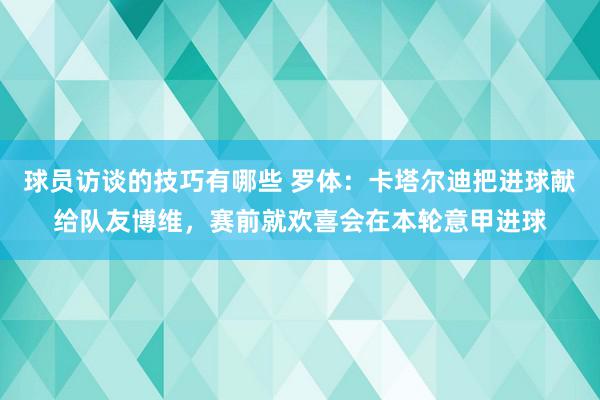 球员访谈的技巧有哪些 罗体：卡塔尔迪把进球献给队友博维，赛前就欢喜会在本轮意甲进球