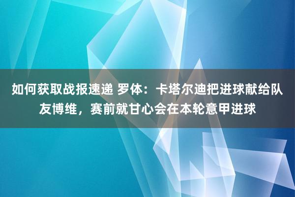 如何获取战报速递 罗体：卡塔尔迪把进球献给队友博维，赛前就甘心会在本轮意甲进球