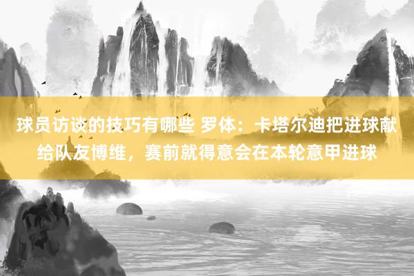 球员访谈的技巧有哪些 罗体：卡塔尔迪把进球献给队友博维，赛前就得意会在本轮意甲进球