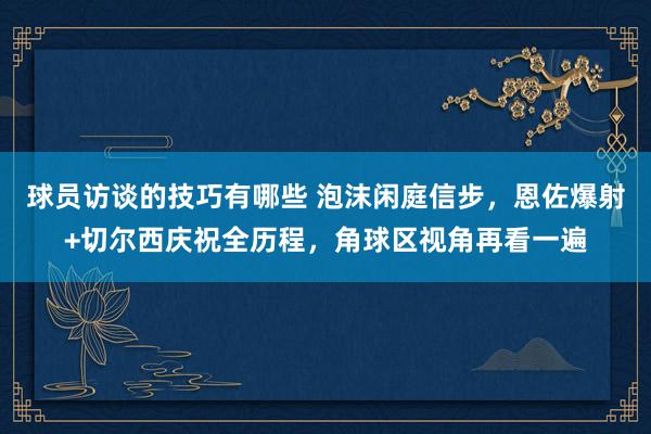 球员访谈的技巧有哪些 泡沫闲庭信步，恩佐爆射+切尔西庆祝全历程，角球区视角再看一遍