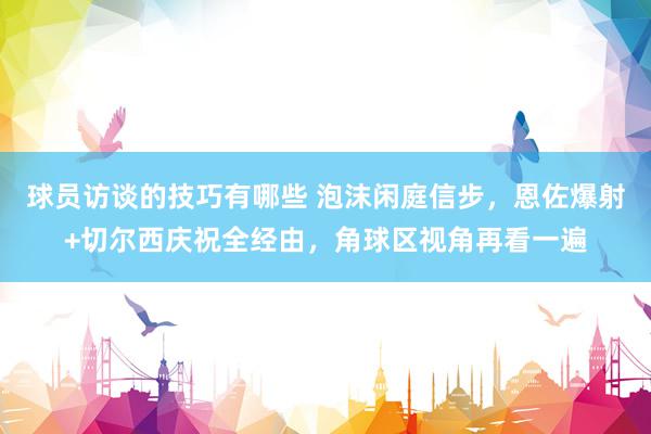 球员访谈的技巧有哪些 泡沫闲庭信步，恩佐爆射+切尔西庆祝全经由，角球区视角再看一遍