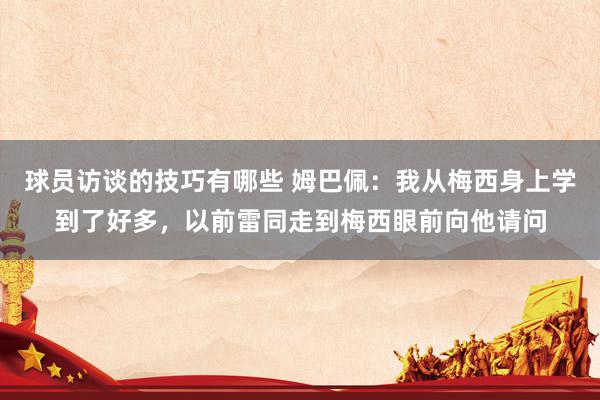 球员访谈的技巧有哪些 姆巴佩：我从梅西身上学到了好多，以前雷同走到梅西眼前向他请问