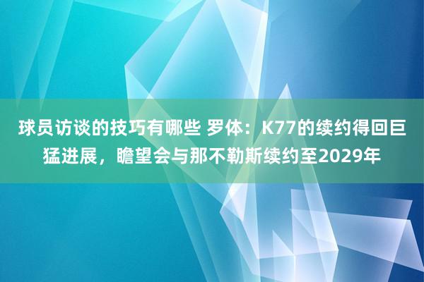 球员访谈的技巧有哪些 罗体：K77的续约得回巨猛进展，瞻望会与那不勒斯续约至2029年