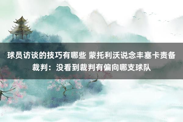 球员访谈的技巧有哪些 蒙托利沃说念丰塞卡责备裁判：没看到裁判有偏向哪支球队