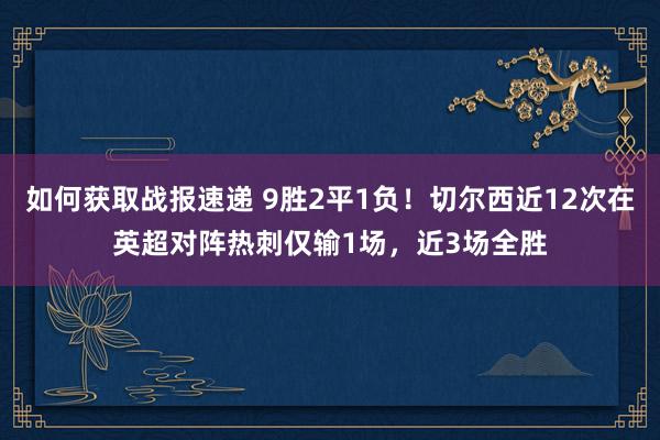 如何获取战报速递 9胜2平1负！切尔西近12次在英超对阵热刺仅输1场，近3场全胜