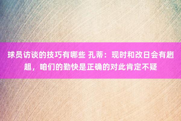 球员访谈的技巧有哪些 孔蒂：现时和改日会有趔趄，咱们的勤快是正确的对此肯定不疑