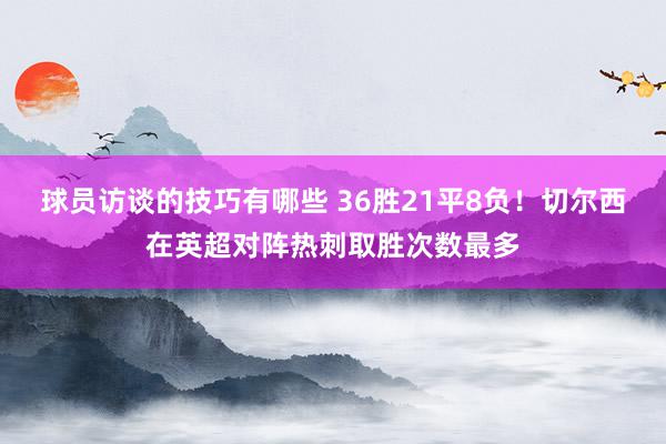 球员访谈的技巧有哪些 36胜21平8负！切尔西在英超对阵热刺取胜次数最多