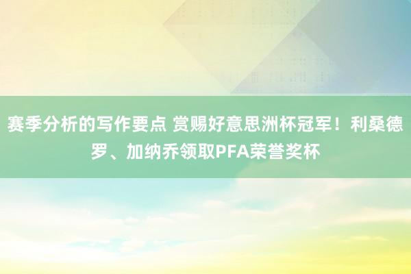 赛季分析的写作要点 赏赐好意思洲杯冠军！利桑德罗、加纳乔领取PFA荣誉奖杯