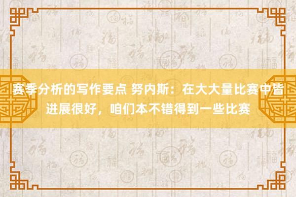 赛季分析的写作要点 努内斯：在大大量比赛中皆进展很好，咱们本不错得到一些比赛