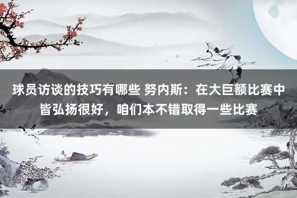 球员访谈的技巧有哪些 努内斯：在大巨额比赛中皆弘扬很好，咱们本不错取得一些比赛