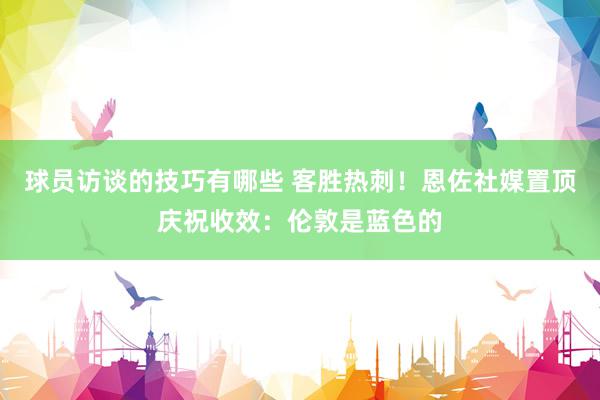 球员访谈的技巧有哪些 客胜热刺！恩佐社媒置顶庆祝收效：伦敦是蓝色的