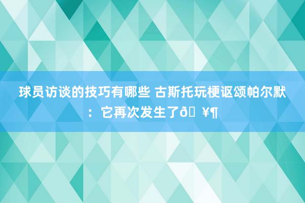 球员访谈的技巧有哪些 古斯托玩梗讴颂帕尔默：它再次发生了🥶