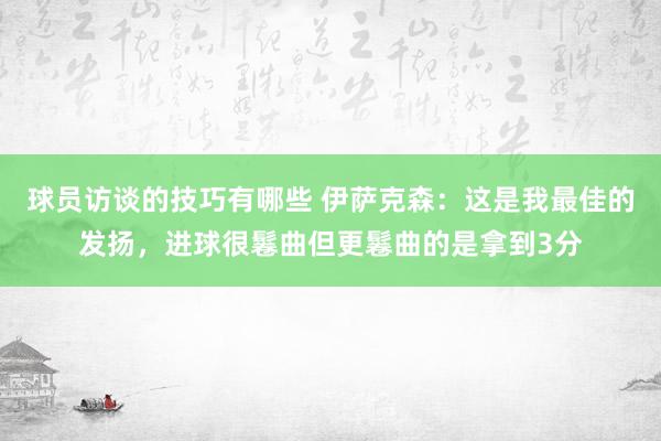 球员访谈的技巧有哪些 伊萨克森：这是我最佳的发扬，进球很鬈曲但更鬈曲的是拿到3分