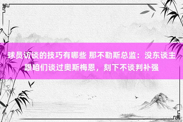 球员访谈的技巧有哪些 那不勒斯总监：没东谈主跟咱们谈过奥斯梅恩，刻下不谈判补强