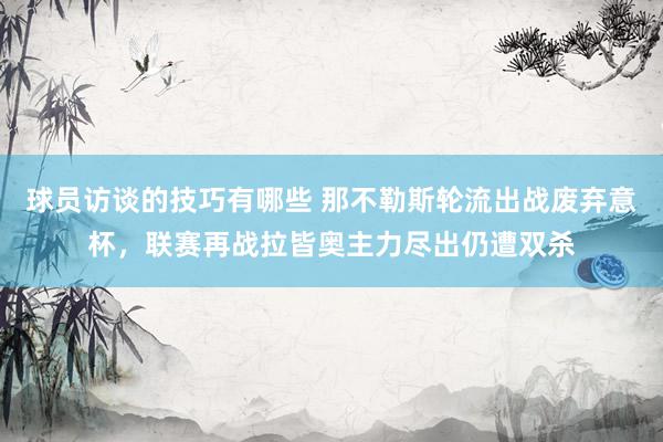 球员访谈的技巧有哪些 那不勒斯轮流出战废弃意杯，联赛再战拉皆奥主力尽出仍遭双杀