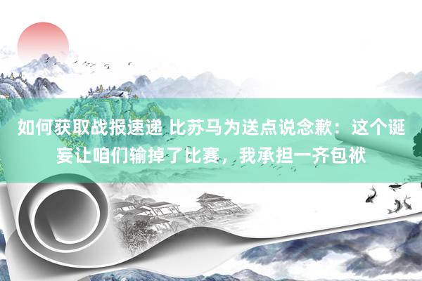 如何获取战报速递 比苏马为送点说念歉：这个诞妄让咱们输掉了比赛，我承担一齐包袱