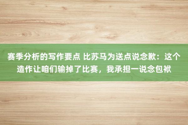 赛季分析的写作要点 比苏马为送点说念歉：这个造作让咱们输掉了比赛，我承担一说念包袱