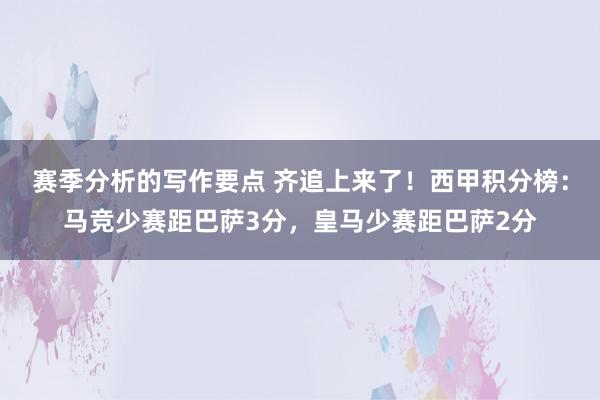 赛季分析的写作要点 齐追上来了！西甲积分榜：马竞少赛距巴萨3分，皇马少赛距巴萨2分