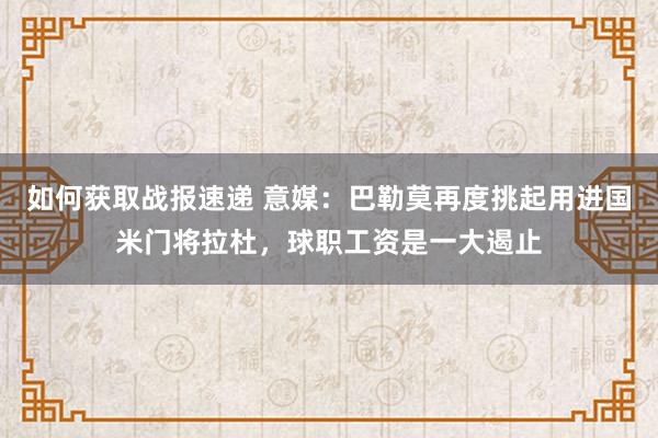 如何获取战报速递 意媒：巴勒莫再度挑起用进国米门将拉杜，球职工资是一大遏止