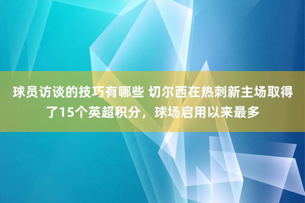 球员访谈的技巧有哪些 切尔西在热刺新主场取得了15个英超积分，球场启用以来最多