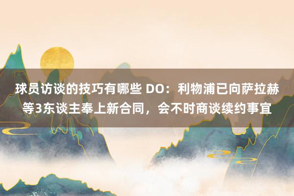 球员访谈的技巧有哪些 DO：利物浦已向萨拉赫等3东谈主奉上新合同，会不时商谈续约事宜