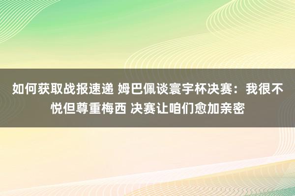 如何获取战报速递 姆巴佩谈寰宇杯决赛：我很不悦但尊重梅西 决赛让咱们愈加亲密