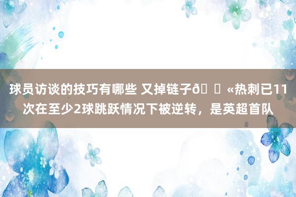 球员访谈的技巧有哪些 又掉链子😫热刺已11次在至少2球跳跃情况下被逆转，是英超首队