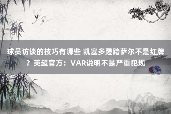 球员访谈的技巧有哪些 凯塞多蹬踏萨尔不是红牌？英超官方：VAR说明不是严重犯规