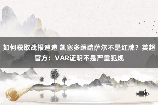 如何获取战报速递 凯塞多蹬踏萨尔不是红牌？英超官方：VAR证明不是严重犯规