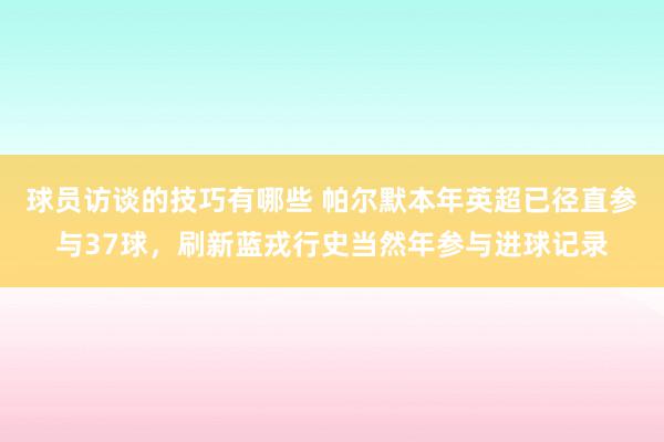 球员访谈的技巧有哪些 帕尔默本年英超已径直参与37球，刷新蓝戎行史当然年参与进球记录