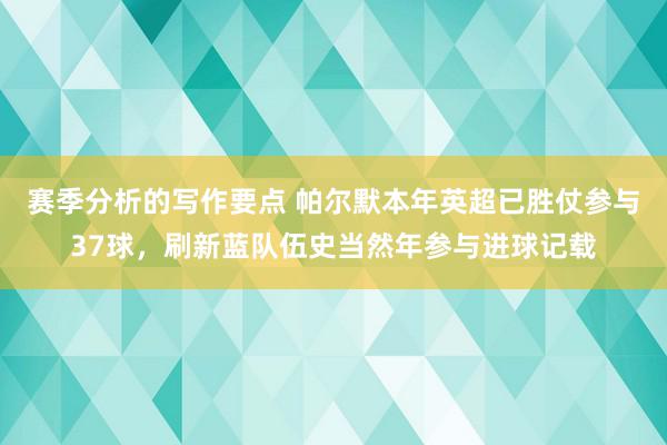 赛季分析的写作要点 帕尔默本年英超已胜仗参与37球，刷新蓝队伍史当然年参与进球记载